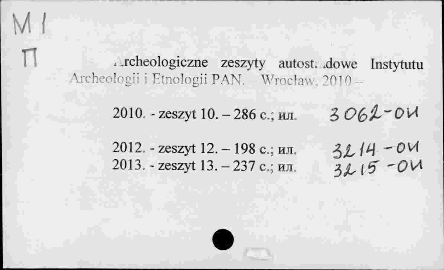 ﻿< .rcheologiczne zeszyty autost. .dowe Instytutu Archeologii і Etnologii PAN. Wroclaw, 2010
2010 - zeszyt 10. - 286 с.; ил
2012.	- zeszyt 12. - 198 с.; ил.
2013.	- zeszyt 13.-237 с.; ил
ЗЛІ б'